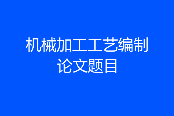 机械加工工艺编制论文题目