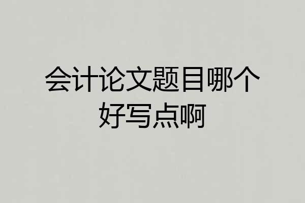 会计论文题目哪个好写点啊