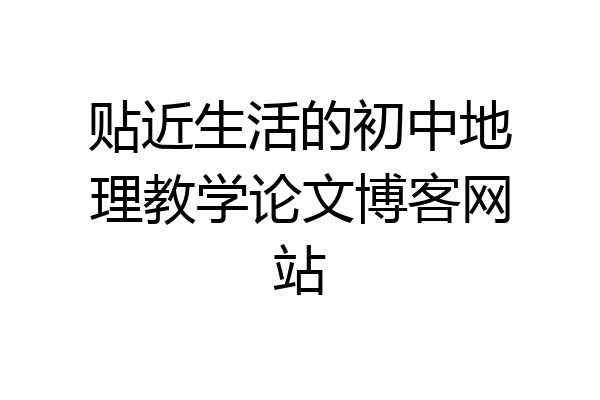 贴近生活的初中地理教学论文博客网站