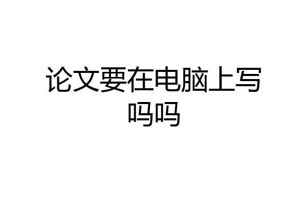 论文要在电脑上写吗吗