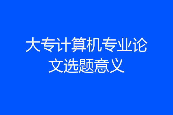 大专计算机专业论文选题意义