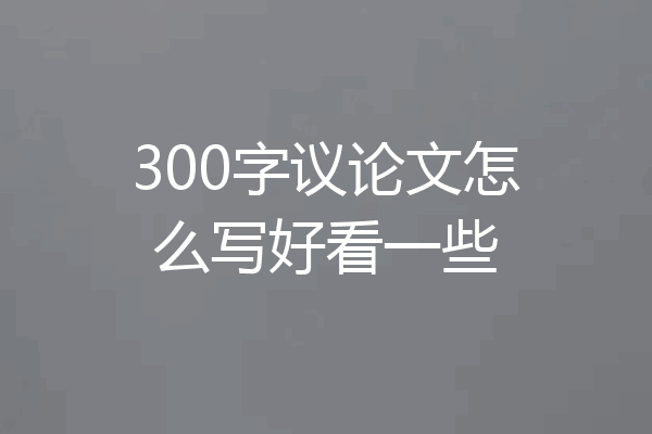 300字议论文怎么写好看一些