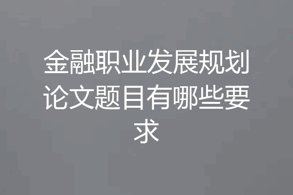 金融职业发展规划论文题目有哪些要求