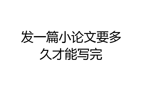 发一篇小论文要多久才能写完