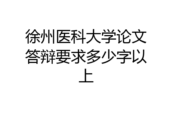徐州医科大学论文答辩要求多少字以上