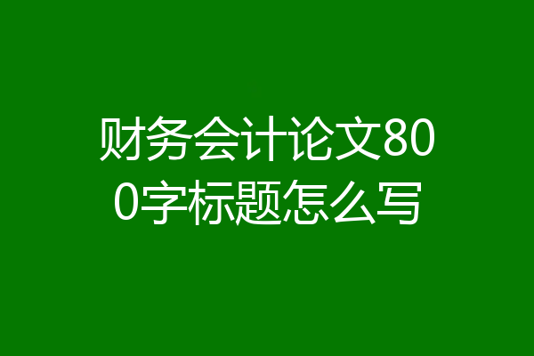 财务会计论文800字标题怎么写