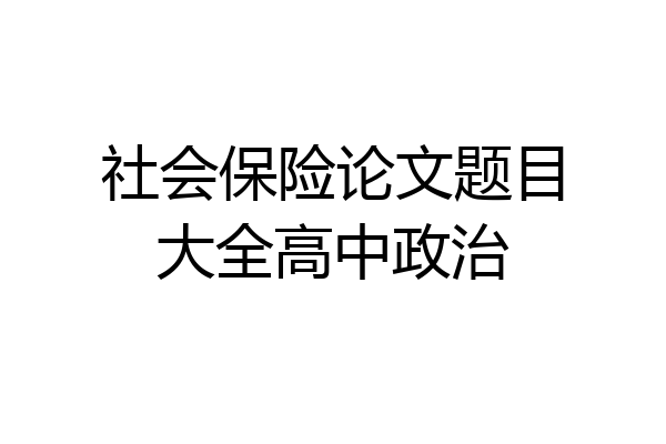社会保险论文题目大全高中政治