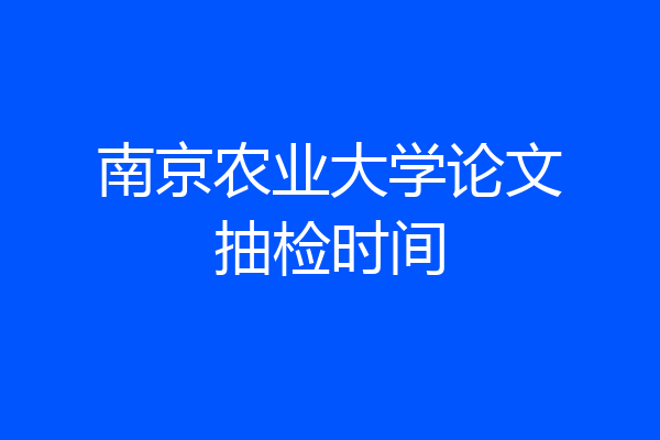 南京农业大学论文抽检时间
