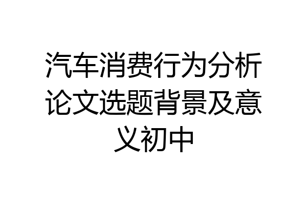 汽车消费行为分析论文选题背景及意义初中