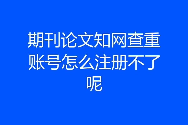期刊论文知网查重账号怎么注册不了呢