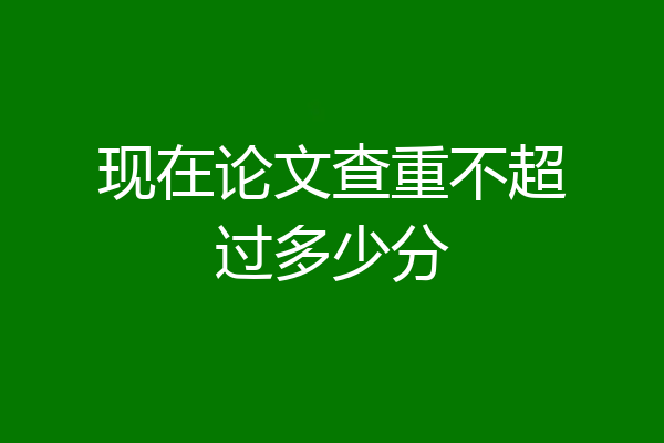 现在论文查重不超过多少分