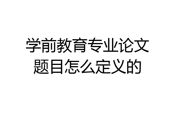 学前教育专业论文题目怎么定义的