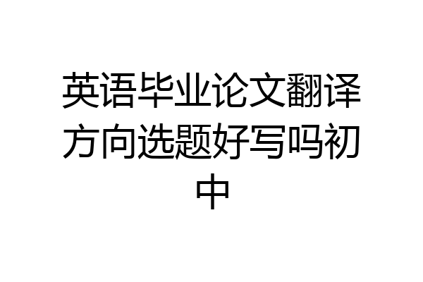 英语毕业论文翻译方向选题好写吗初中