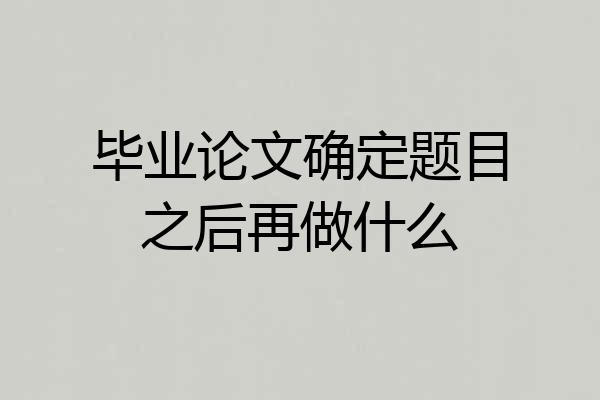 毕业论文确定题目之后再做什么