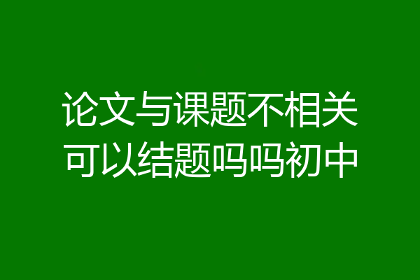论文与课题不相关可以结题吗吗初中