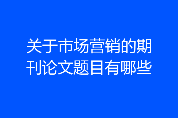 关于市场营销的期刊论文题目有哪些