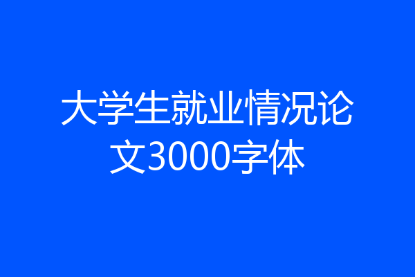 大学生就业情况论文3000字体