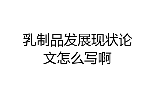 乳制品发展现状论文怎么写啊