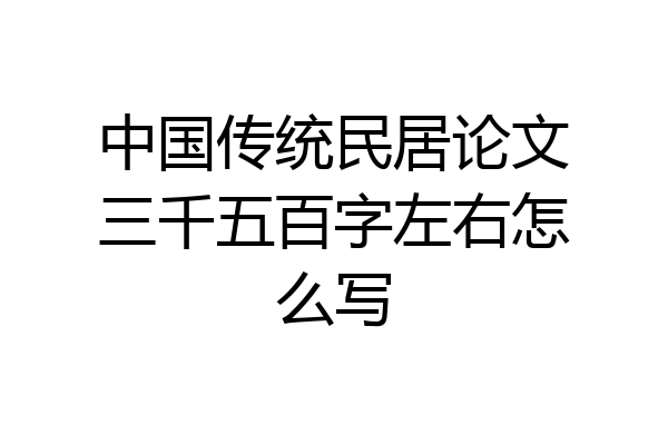 中国传统民居论文三千五百字左右怎么写