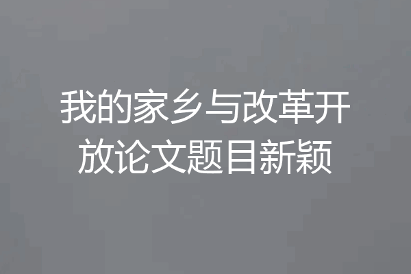 我的家乡与改革开放论文题目新颖