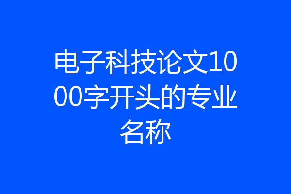 电子科技论文1000字开头的专业名称