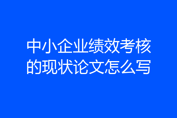 中小企业绩效考核的现状论文怎么写