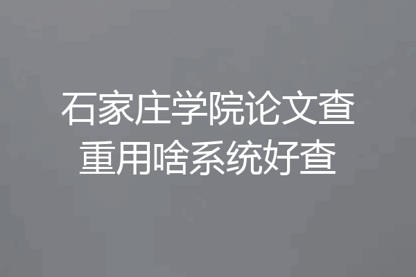 石家庄学院论文查重用啥系统好查