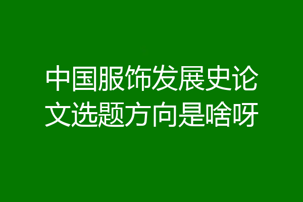中国服饰发展史论文选题方向是啥呀