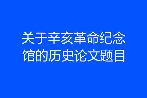 关于辛亥革命纪念馆的历史论文题目