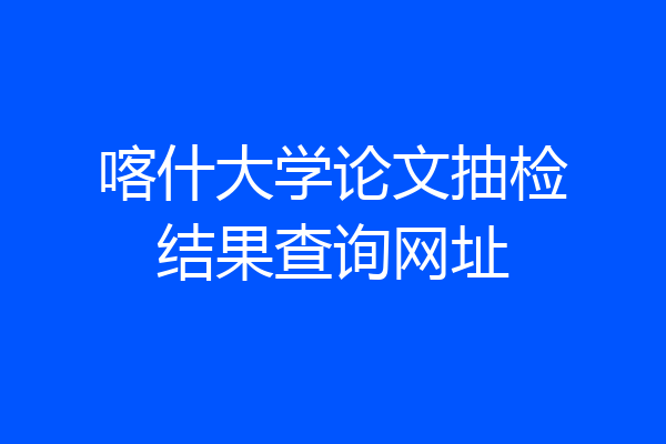 喀什大学论文抽检结果查询网址