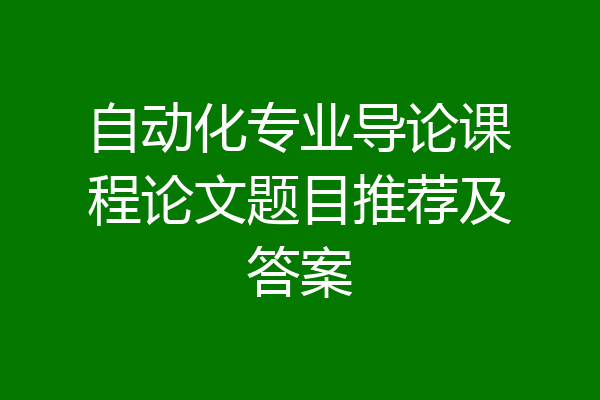 自动化专业导论课程论文题目推荐及答案