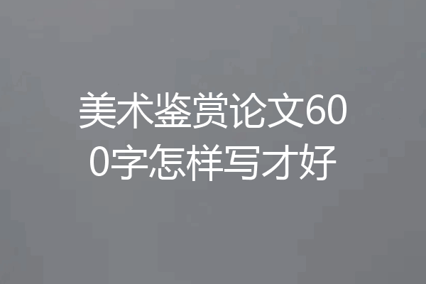 美术鉴赏论文600字怎样写才好