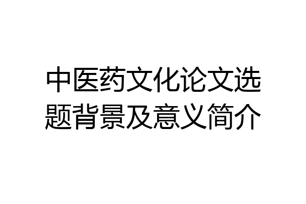中医药文化论文选题背景及意义简介