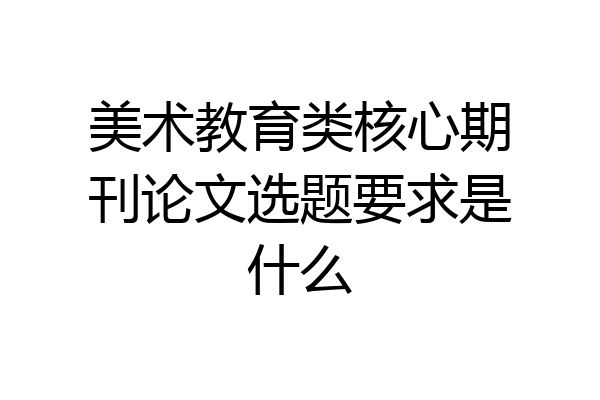 美术教育类核心期刊论文选题要求是什么