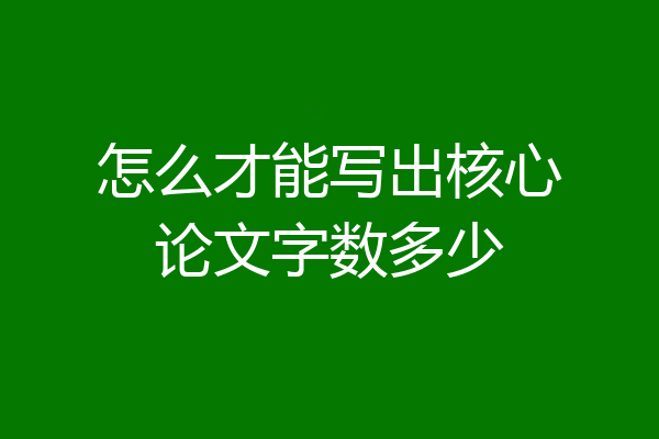 怎么才能写出核心论文字数多少