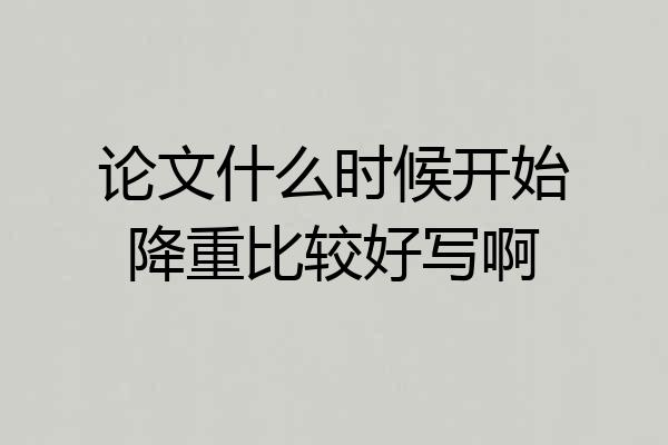 论文什么时候开始降重比较好写啊