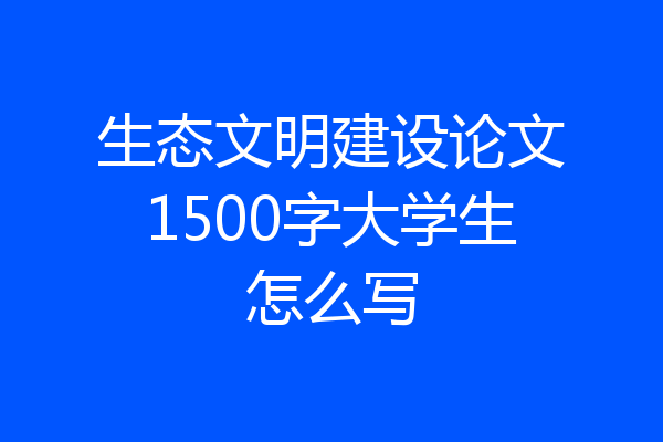 生态文明建设论文1500字大学生怎么写