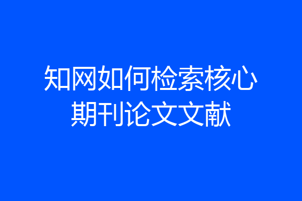 知网如何检索核心期刊论文文献
