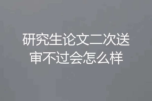 研究生论文二次送审不过会怎么样