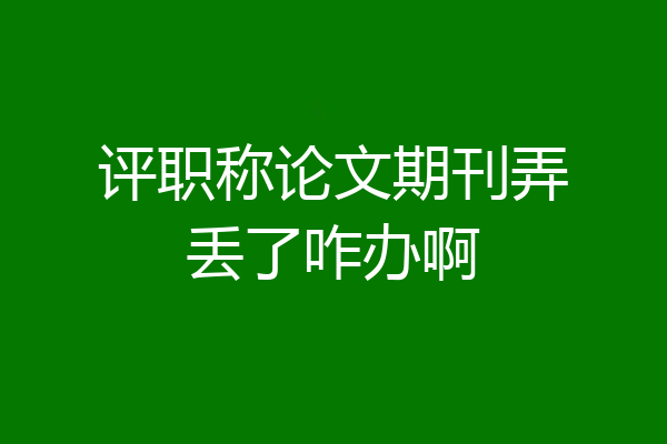 评职称论文期刊弄丢了咋办啊