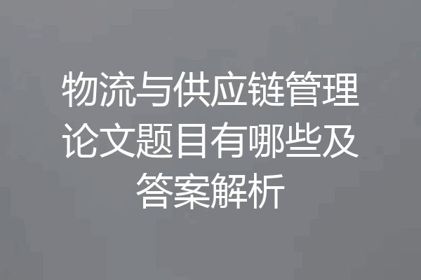 物流与供应链管理论文题目有哪些及答案解析