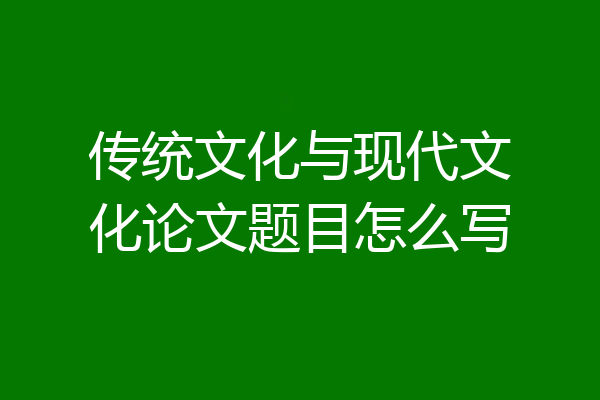 传统文化与现代文化论文题目怎么写
