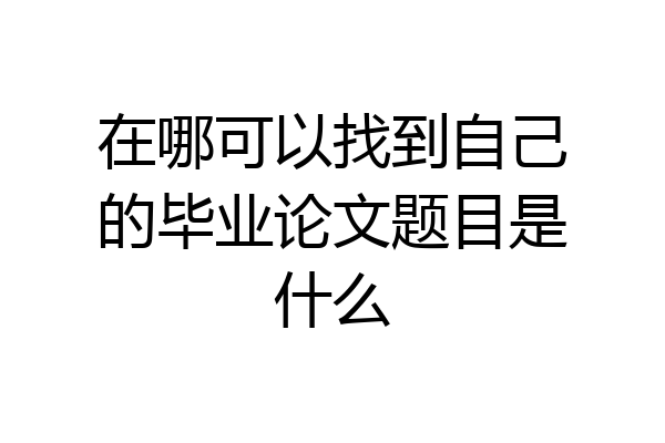 在哪可以找到自己的毕业论文题目是什么