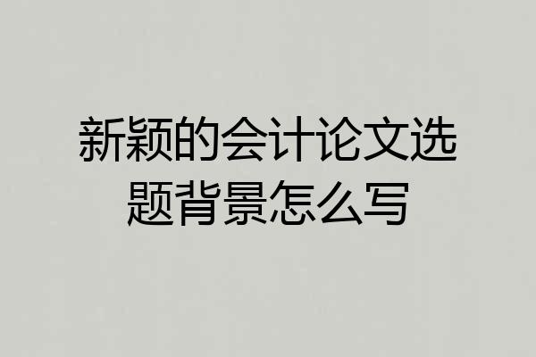 新颖的会计论文选题背景怎么写