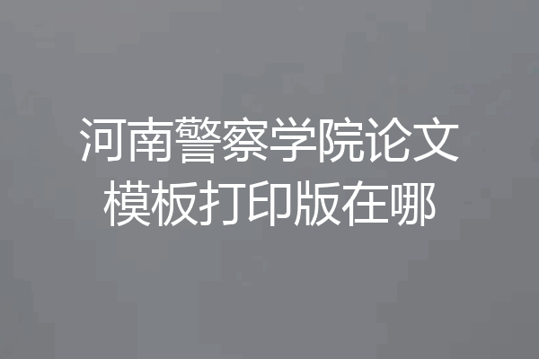 河南警察学院论文模板打印版在哪