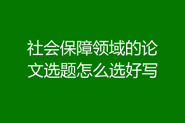 社会保障领域的论文选题怎么选好写