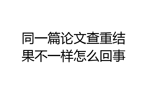 同一篇论文查重结果不一样怎么回事