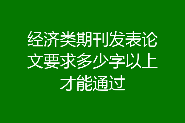 经济类期刊发表论文要求多少字以上才能通过