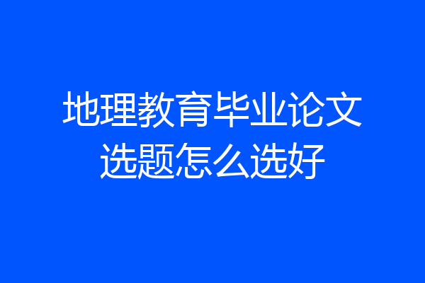 地理教育毕业论文选题怎么选好