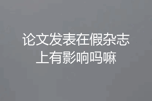 论文发表在假杂志上有影响吗嘛